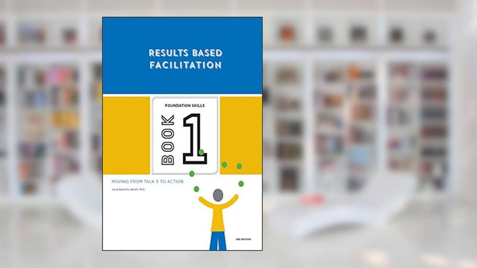 Results Based Facilitation: Book One - Foundation Skills - 2nd Edition: Moving from talk to action, written by Jolie Bain Pillsbury