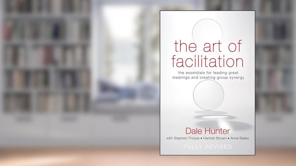 The Art of Facilitation: The Essentials for Leading Great Meetings and Creating Group Synergy, written by Dale Hunter