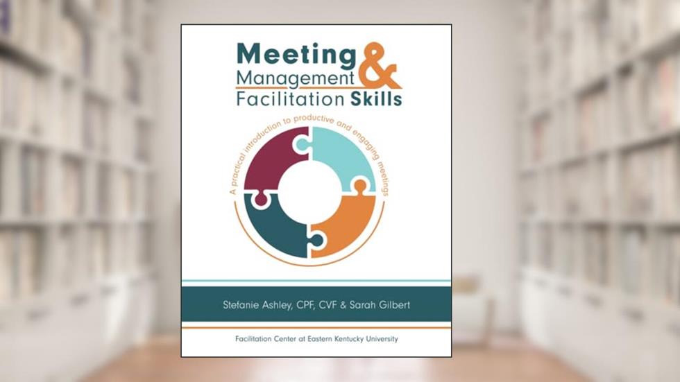 Meeting Management & Facilitation Skills: A practical introduction to productive and engaging meetings, written by Ashley, CPF, CVF, Stefanie; Sarah Gilbert