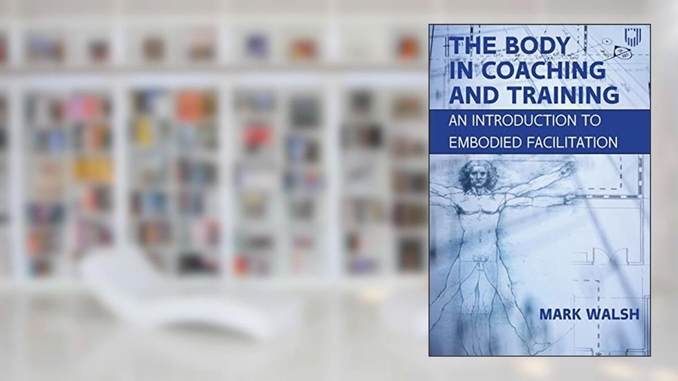 The Body in Coaching and Training: An introduction to embodied facilitation, written by Mark Walsh