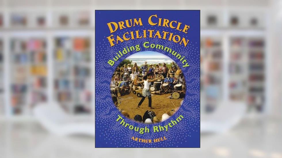Drum Circle Facilitation: Building Community Through Rhythm, written by Arthur Hull