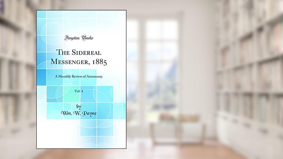 The Sidereal Messenger, 1885, Vol. 4: A Monthly Review of Astronomy (Classic Reprint), written by Wm. W. Payne