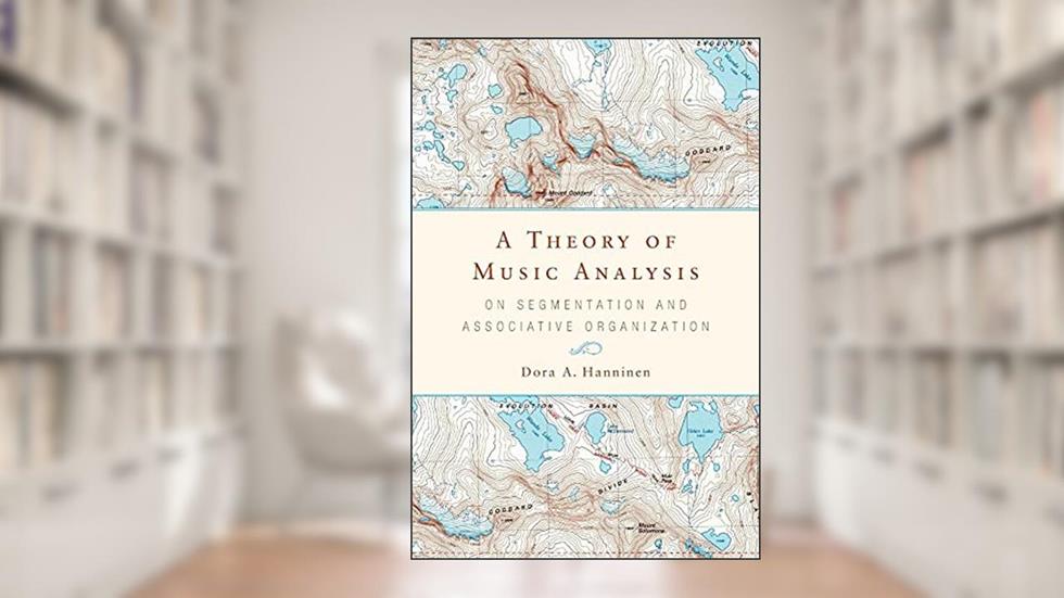 A Theory of Music Analysis: On Segmentation and Associative Organization (Eastman Studies in Music, 92), written by Dora A. Hanninen