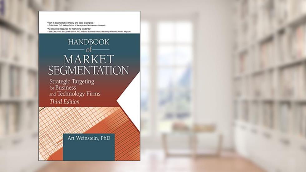 Handbook of Market Segmentation: Strategic Targeting for Business and Technology Firms, Third Edition (Haworth Series in Segmented, Targeted, and Customized Market), written by Art Weinstein