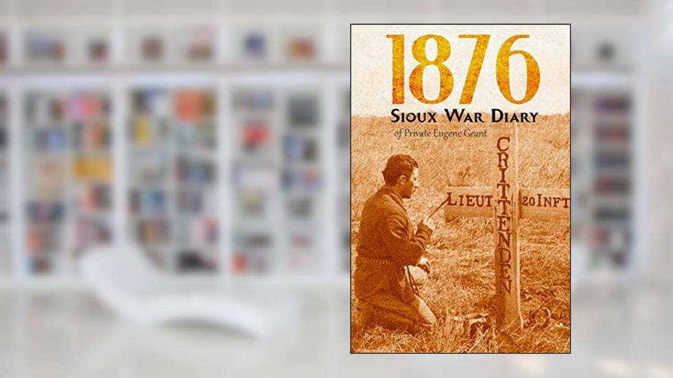 1876 Sioux War Diary of Private Eugene Geant (Expanded, Annotated), written by Eugene Geant