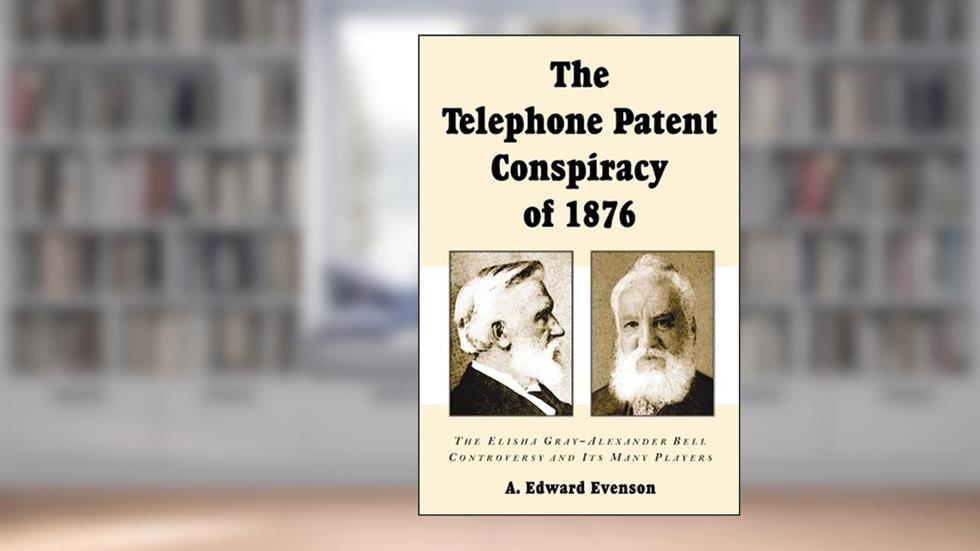 The Telephone Patent Conspiracy of 1876: The Elisha Gray-Alexander Bell Controversy and Its Many Players, written by A. Edward Evenson
