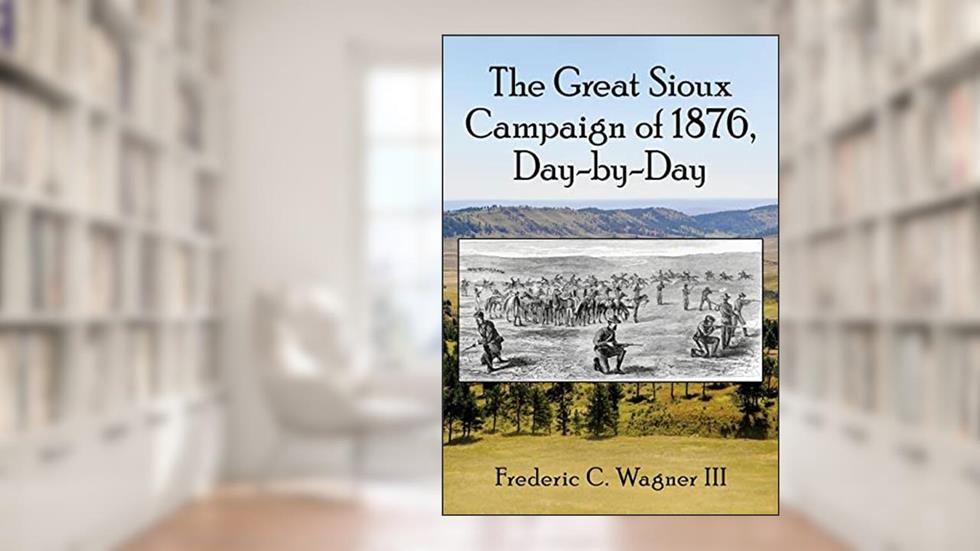 The Great Sioux Campaign of 1876, Day-by-Day, written by Frederic C. Wagner III