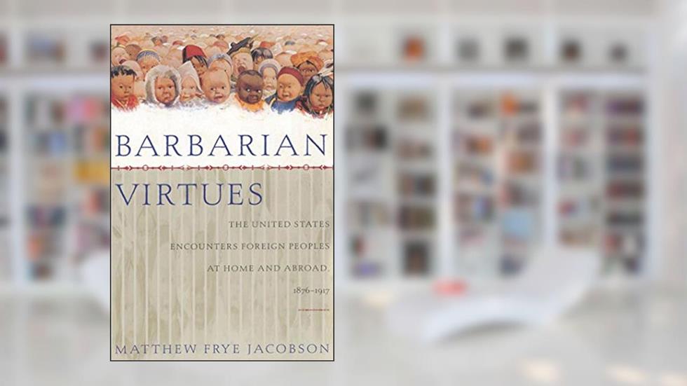 Barbarian Virtues: The United States Encounters Foreign Peoples at Home and Abroad, 1876-1917, written by Matthew Frye Jacobson