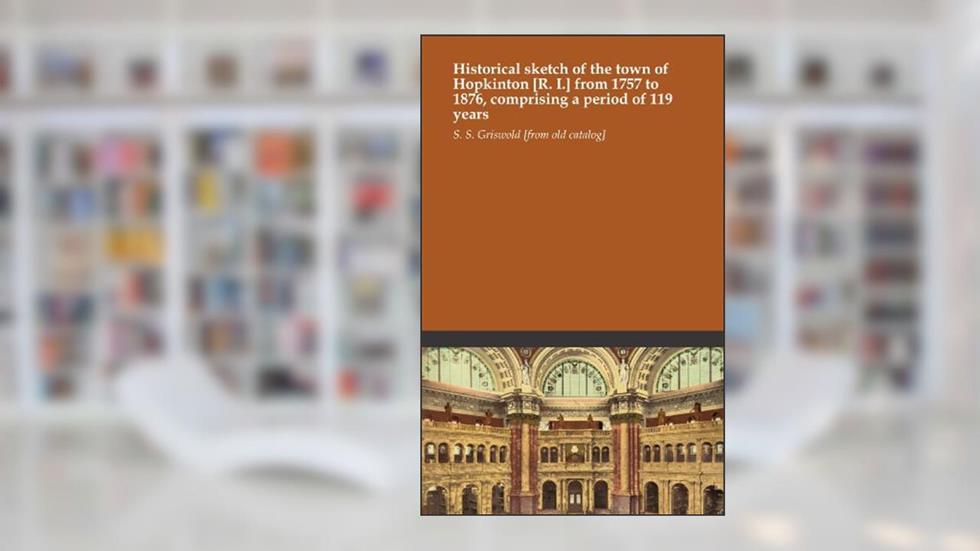 Historical sketch of the town of Hopkinton [R. I.] from 1757 to 1876, comprising a period of 119 years, written by S. S. Griswold [from old catalog]