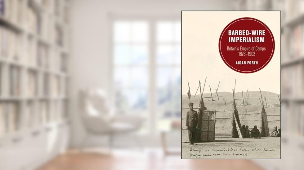 Barbed-Wire Imperialism: Britain's Empire of Camps, 1876-1903 (Berkeley Series in British Studies) (Volume 12), written by Aidan Forth