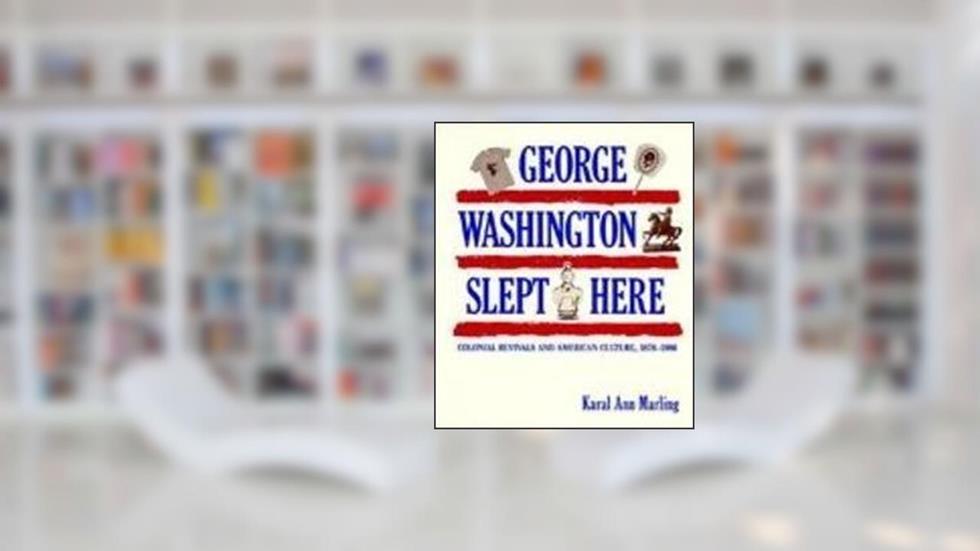 George Washington Slept Here: Colonial Revivals and American Culture, 1876-1986, written by Karal Ann Marling