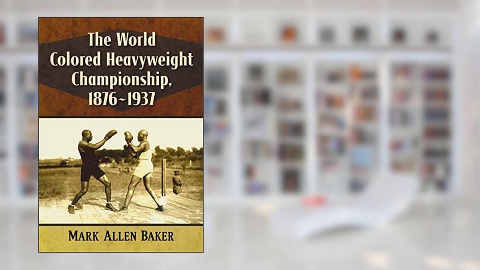 The World Colored Heavyweight Championship, 1876-1937, written by Mark Allen Baker