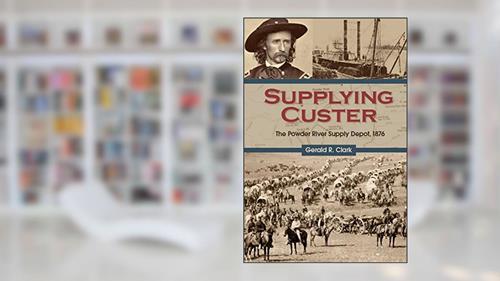 Cover from Supplying Custer: The Powder River Supply Depot, 1876, written by Gerald R. Clark