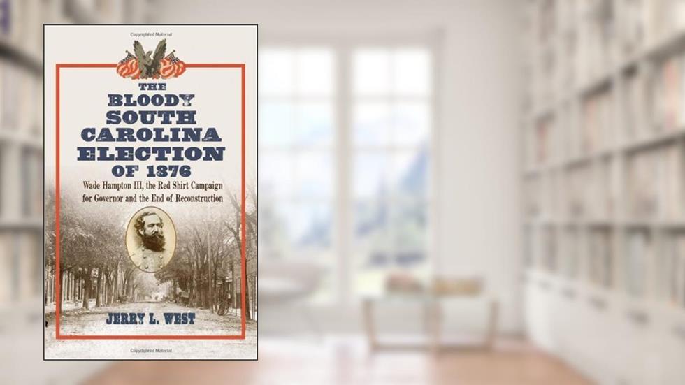 The Bloody South Carolina Election of 1876: Wade Hampton III, the Red Shirt Campaign for Governor and the End of Reconstruction, written by Jerry L. West