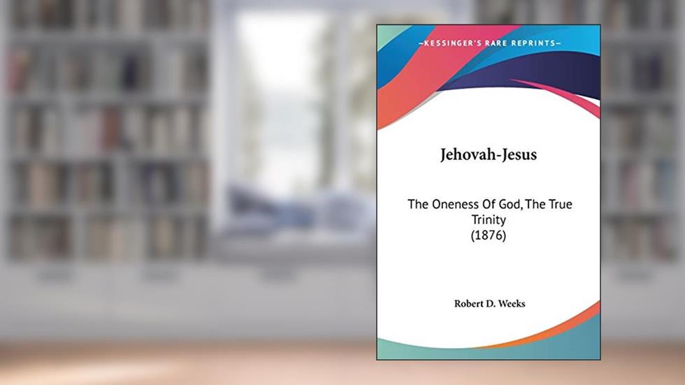 Jehovah-Jesus: The Oneness Of God, The True Trinity (1876), written by Robert D Weeks