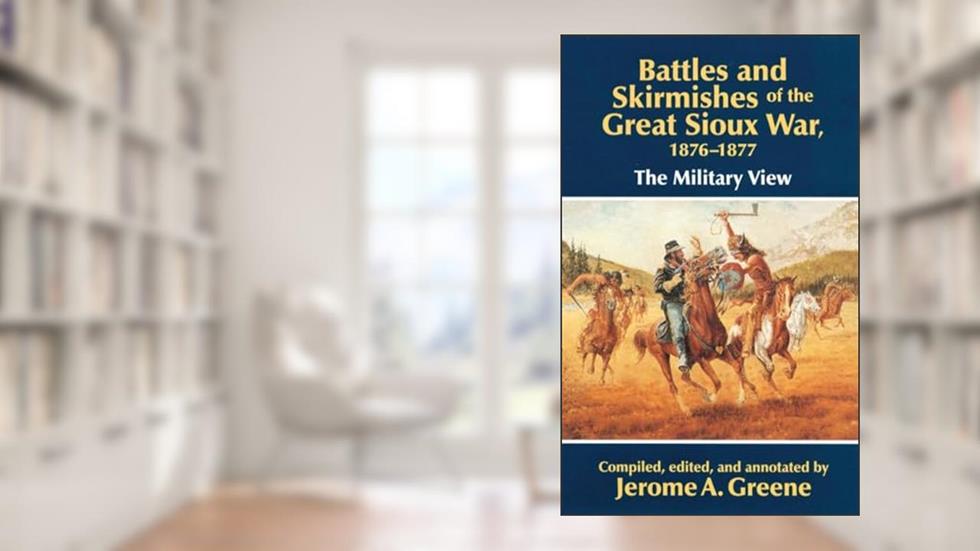 Battles and Skirmishes of the Great Sioux War, 1876-1877: The Military View, written by Jerome A. Greene
