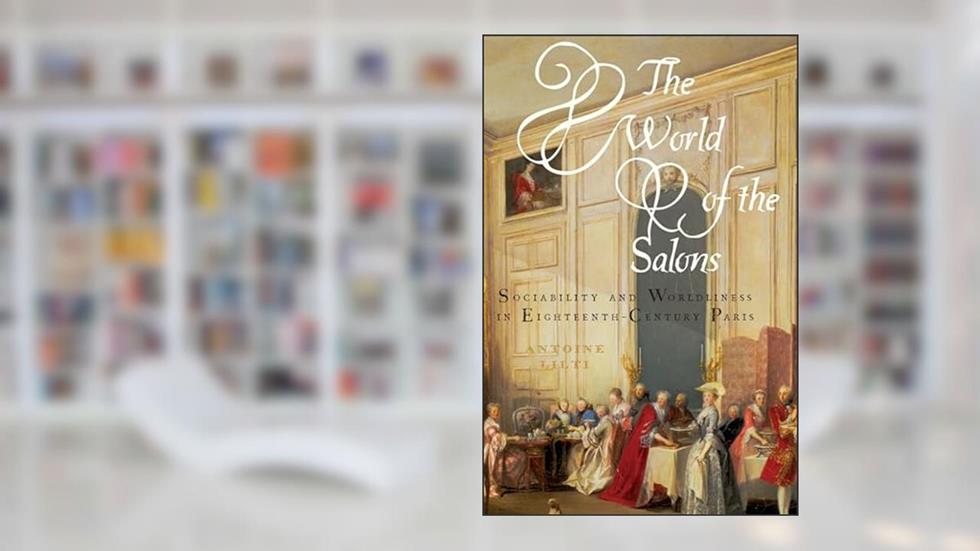 The World of the Salons: Sociability and Worldliness in Eighteenth-Century Paris, written by Antoine Lilti