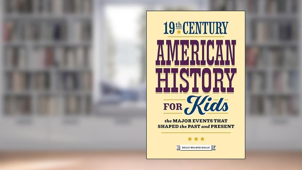 19th Century American History for Kids: The Major Events that Shaped the Past and Present (History by Century), written by Kelly Milner Halls