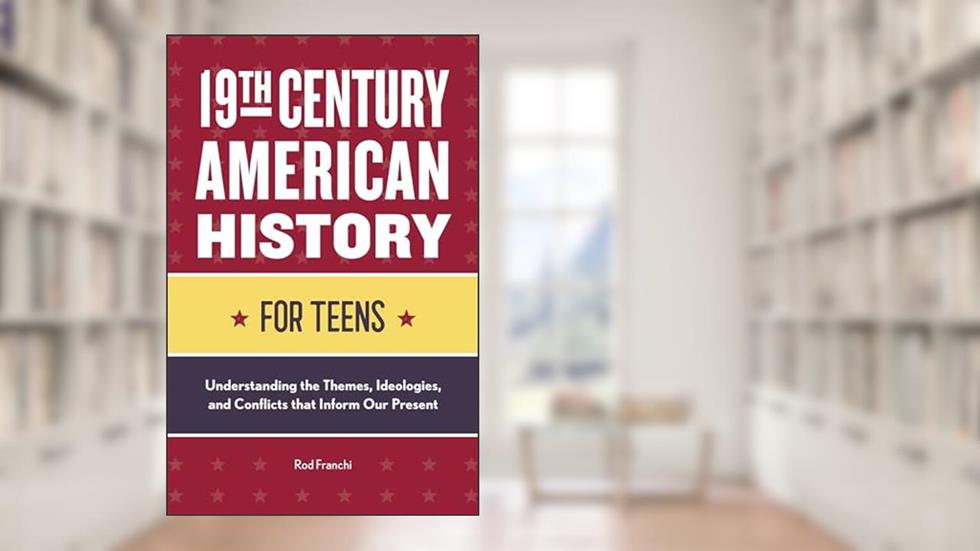 19th Century American History for Teens: Understanding the Themes, Ideologies, and Conflicts that Inform Our Present, written by Rod Franchi
