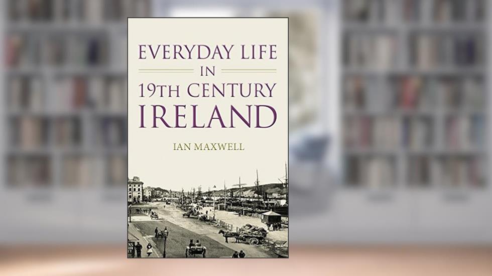 Everyday Life in 19th Century Ireland, written by Ian Maxwell