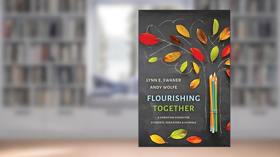 Flourishing Together: A Christian Vision for Students, Educators, and Schools, written by Lynn E. Swaner; Andy Wolfe