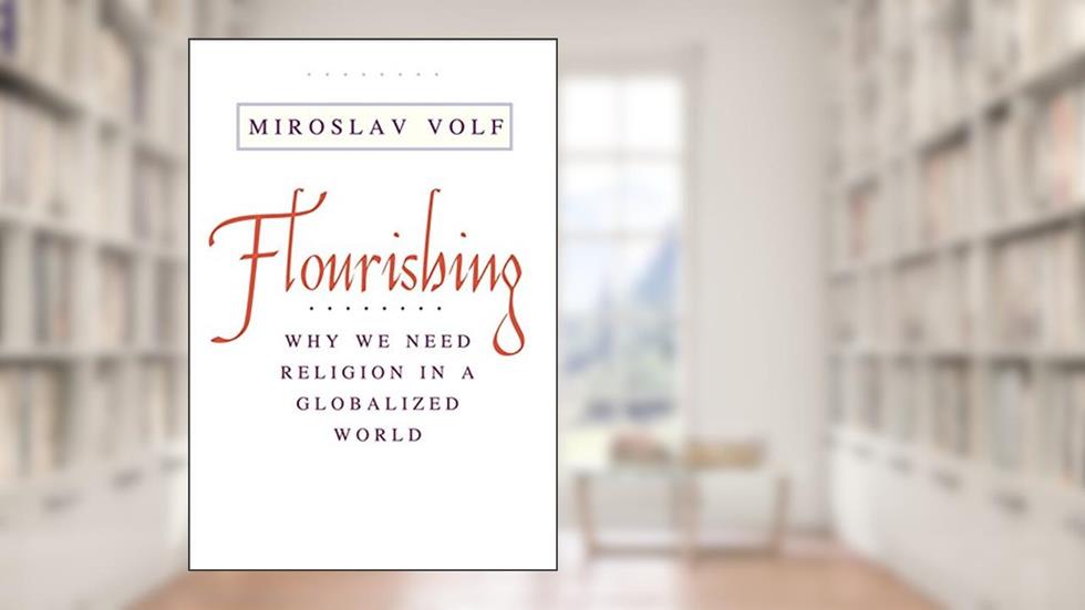 Flourishing: Why We Need Religion in a Globalized World, written by Miroslav Volf