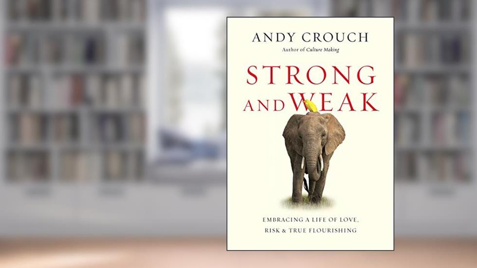 Strong and Weak: Embracing a Life of Love, Risk and True Flourishing, written by Andy Crouch