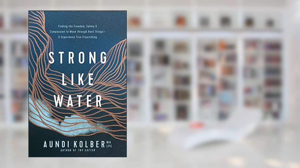 Strong like Water: Finding the Freedom, Safety, and Compassion to Move through Hard Things--and Experience True Flourishing, written by Aundi Kolber