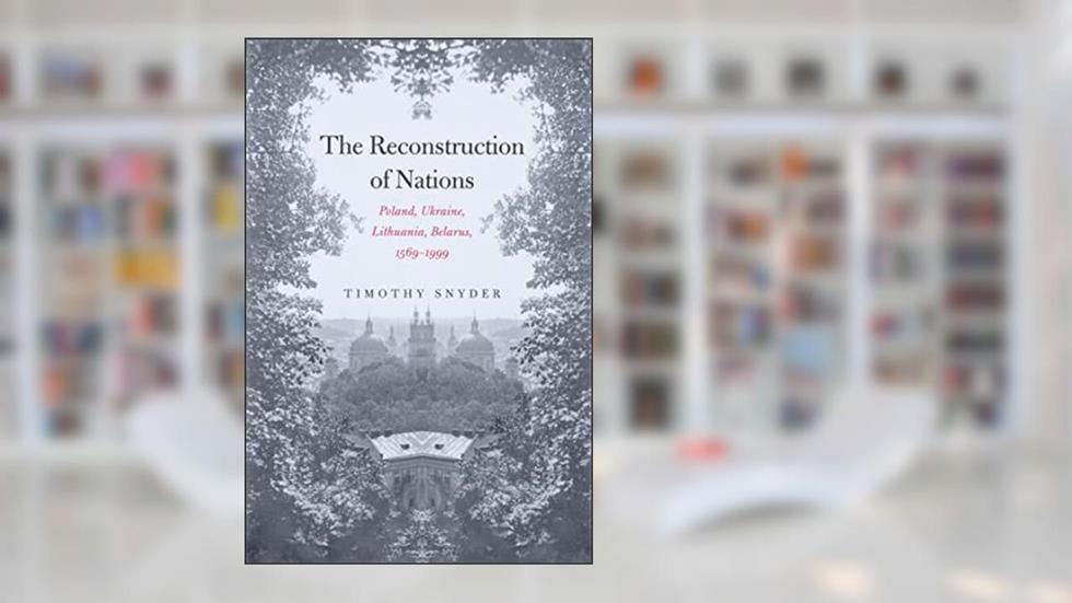 The Reconstruction of Nations: Poland, Ukraine, Lithuania, Belarus, 1569-1999, written by Timothy Snyder