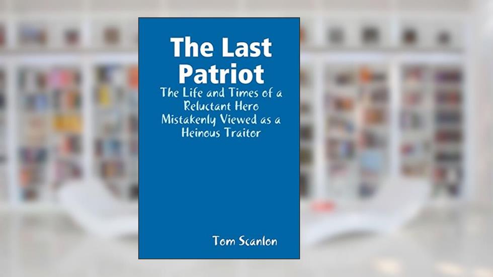 The Last Patriot: The Life and Times of a Reluctant Hero Mistakenly Viewed as a Traitor, written by Tom Scanlon