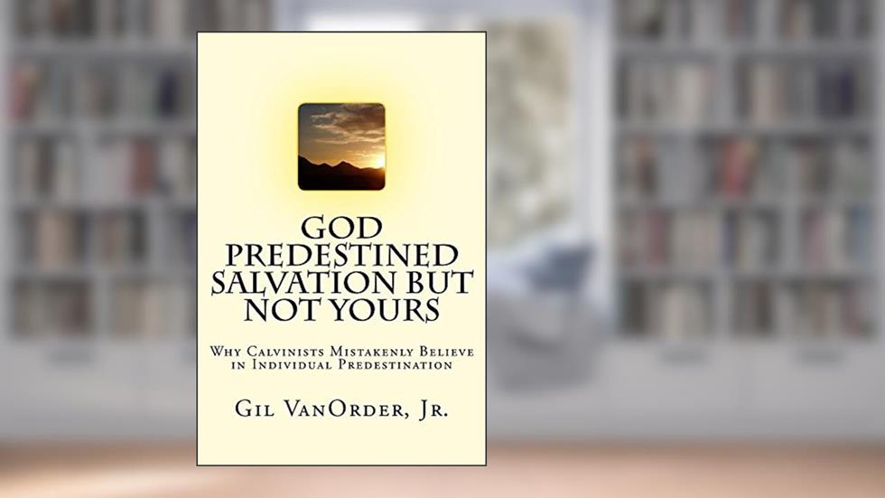 God Predestined Salvation but Not Yours: Why Calvinists Mistakenly Believe in Individual Predestination, written by Gil VanOrder