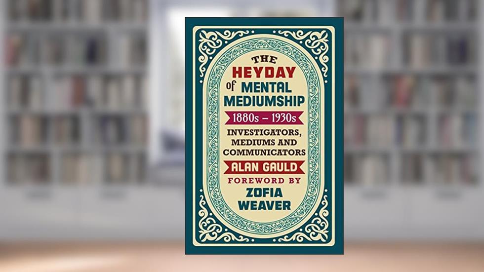 The Heyday of Mental Mediumship: 1880s - 1930s: INVESTIGATORS, MEDIUMS AND COMMUNICATORS, written by Alan Gauld