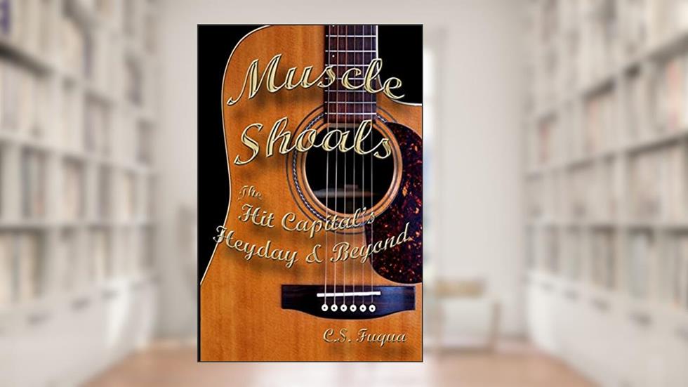 Muscle Shoals: The Hit Capital's Heyday & Beyond, written by C. S. Fuqua