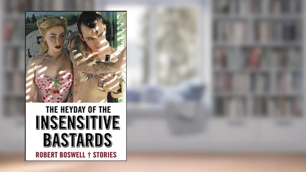 The Heyday of the Insensitive Bastards: Stories, written by Robert Boswell