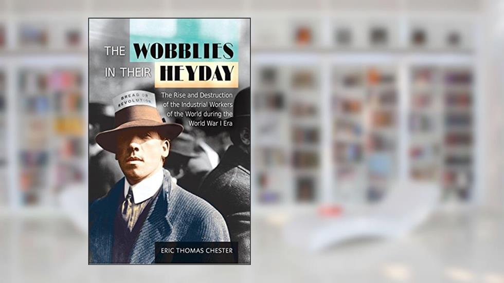 The Wobblies in Their Heyday: The Rise and Destruction of the IWW During the WWI Era, written by Eric Thomas Chester