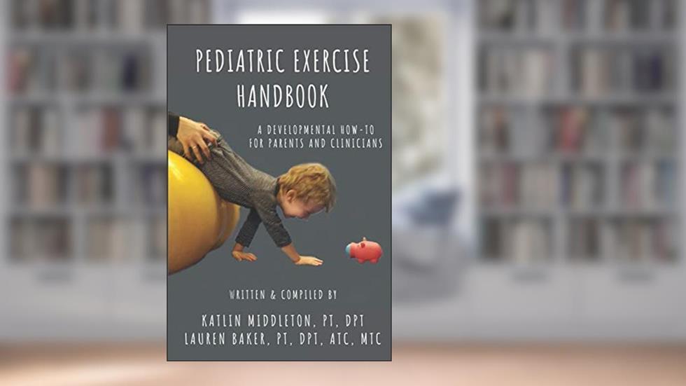 Pediatric Exercise Handbook: A Developmental How-To for Parents and Clinicians, written by Katlin Middleton; Lauren Baker