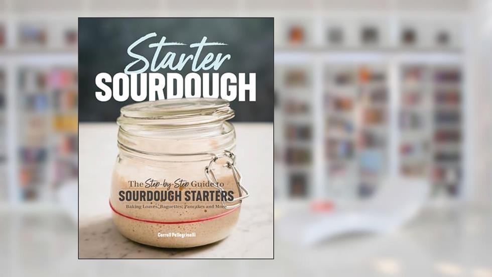 Starter Sourdough: The Step-by-Step Guide to Sourdough Starters, Baking Loaves, Baguettes, Pancakes, and More, written by Carroll Pellegrinelli