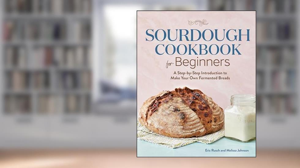 Sourdough Cookbook for Beginners: A Step-by-Step Introduction to Make Your Own Fermented Breads, written by Eric Rusch; Melissa Johnson