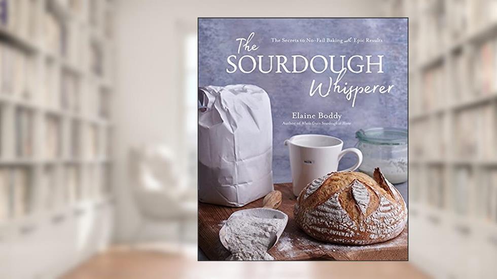 The Sourdough Whisperer: The Secrets to No-Fail Baking with Epic Results, written by Elaine Boddy