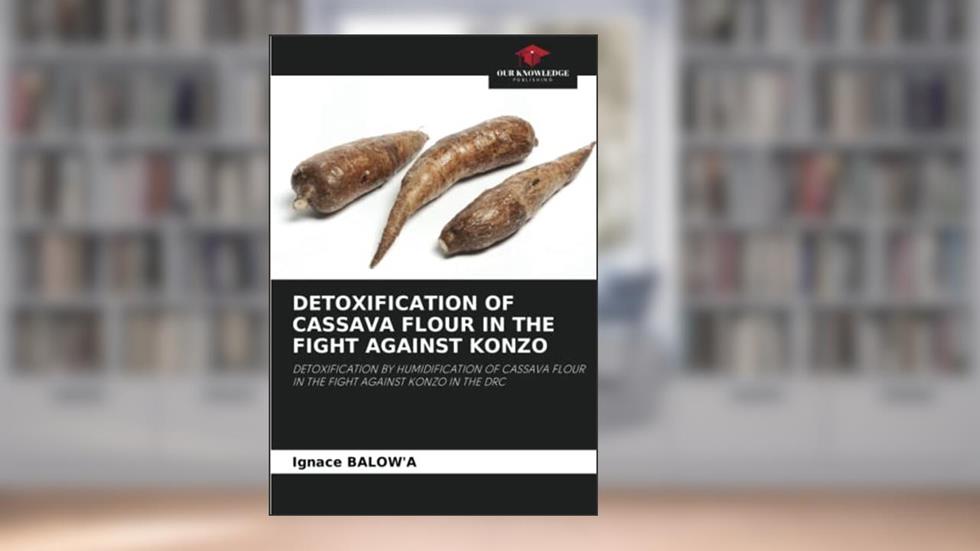 DETOXIFICATION OF CASSAVA FLOUR IN THE FIGHT AGAINST KONZO: DETOXIFICATION BY HUMIDIFICATION OF CASSAVA FLOUR IN THE FIGHT AGAINST KONZO IN THE DRC, written by Ignace BALOW'A