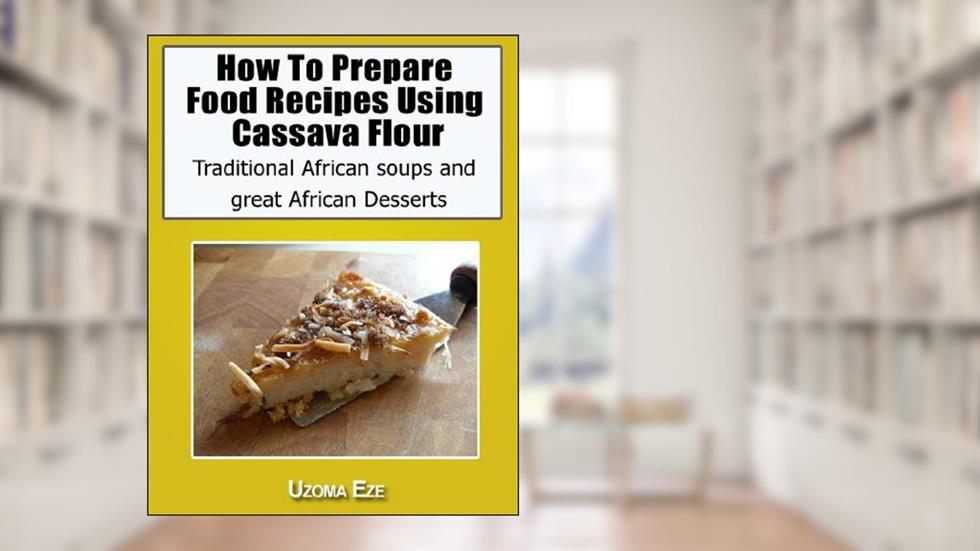 How to Prepare Food recipes Using Cassava Flour,Traditional African soups and great African Desserts, written by uzoma eze