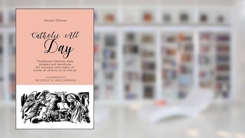 Catholic All Day: Traditional Catholic daily prayers and devotions for morning until night, at home, at church, or on the go (Catholic All Year Companion), written by Kendra Tierney