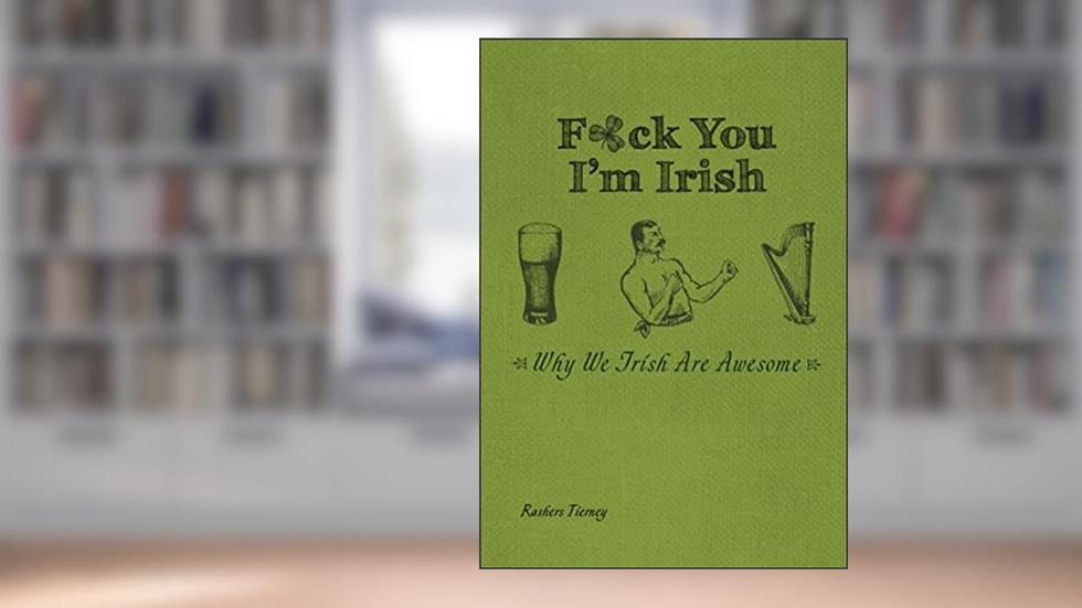 F*ck You, I'm Irish: Why We Irish Are Awesome, written by Rashers Tierney