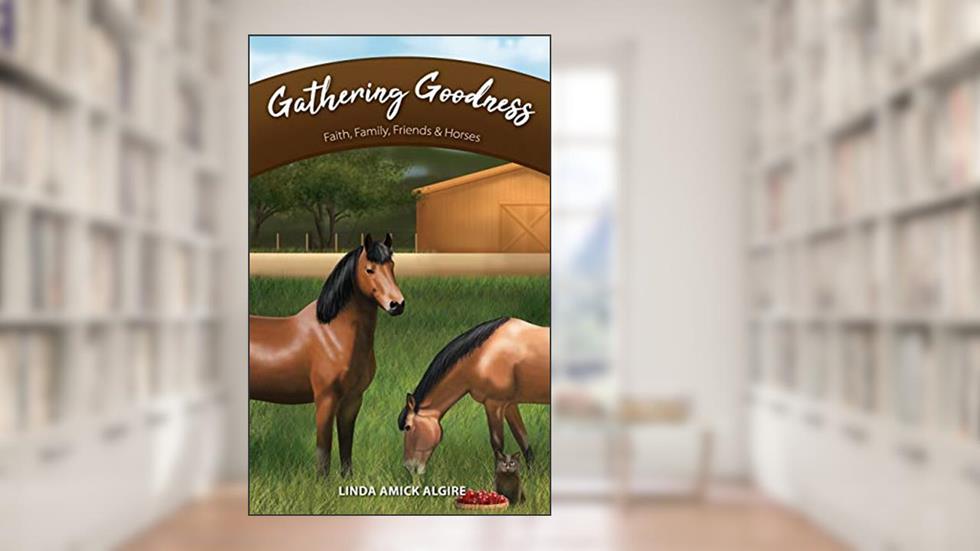 Gathering Goodness: Faith, Family, Friends & Horses (Faith, Family, Friends & Horses in Appleridge), written by Linda Amick Algire