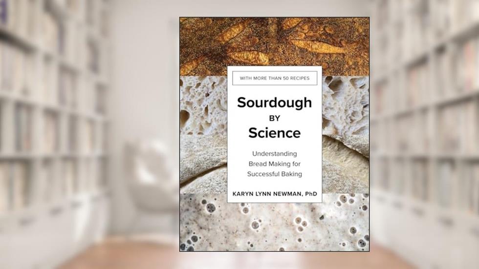 Sourdough by Science: Understanding Bread Making for Successful Baking, written by Karyn Lynn Newman PhD