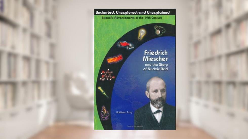 Friedrich Miescher & the Story of Nucleic Acid (Uncharted, Unexplored, and Unexplained) (Uncharted, Unexplored, and Unexplained, Scientific Advancements of the 19th Century), written by Kathleen Tracy