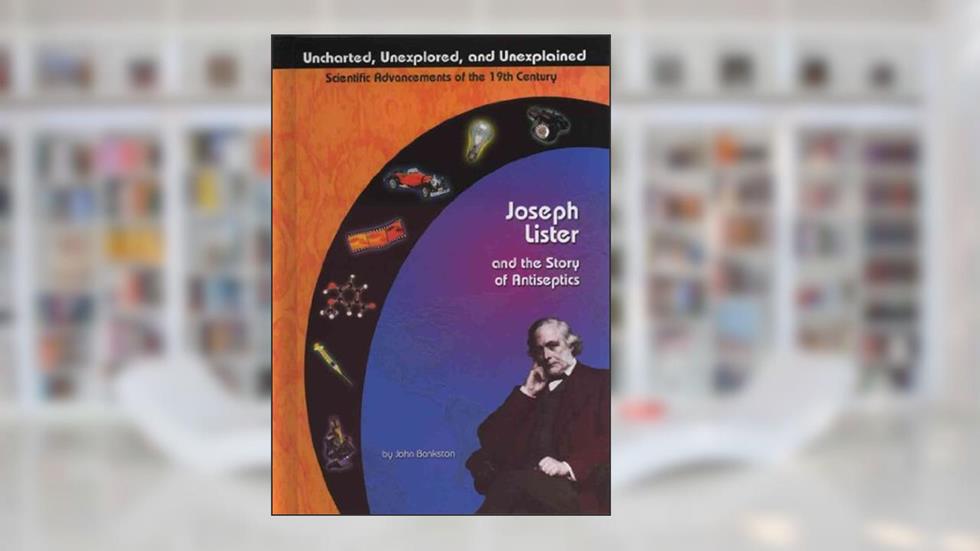 Joseph Lister and the Story of Antiseptics (Uncharted, Unexplored, and Unexplained), written by John Bankston