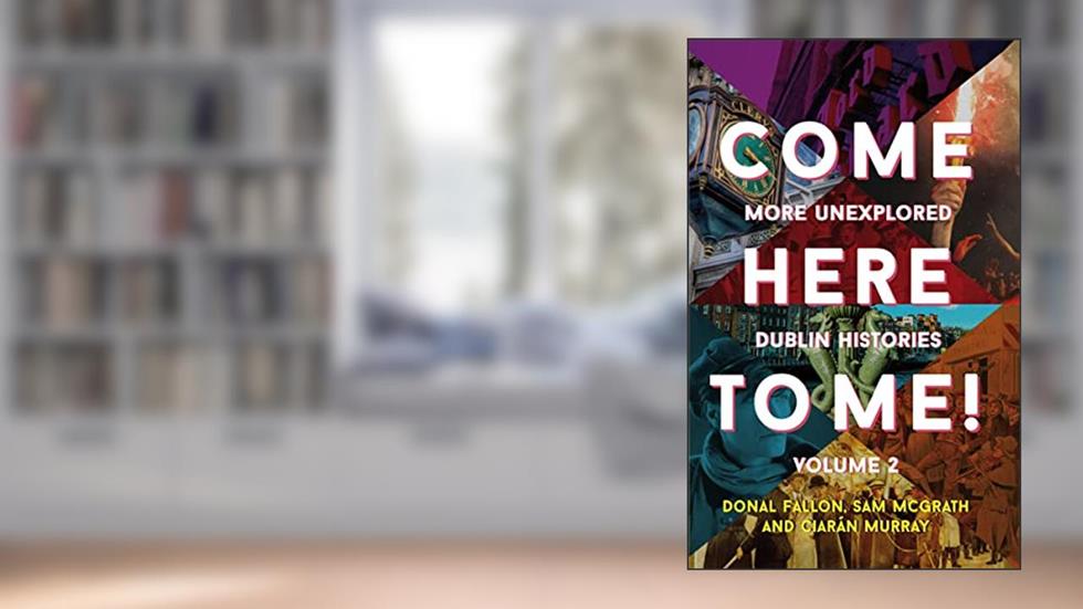 Come Here to Me! Volume 2: More Unexplored Dublin Histories, written by Donal Fallon; Sam McGrath; Ciarán Murray