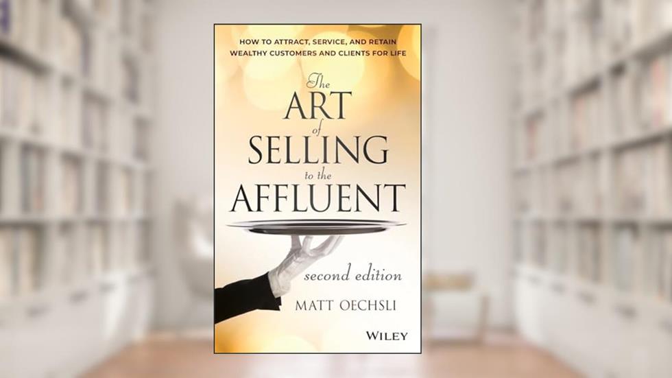 The Art of Selling to the Affluent: How to Attract, Service, and Retain Wealthy Customers and Clients for Life, written by Matt Oechsli