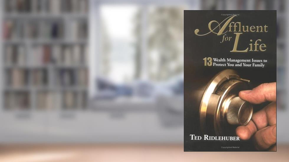 Affluent for Life: 13 Wealth Management Issues to Protect You and Your Family, written by Ted Ridlehuber